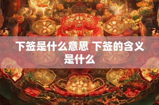 下签是什么意思 下签的含义是什么