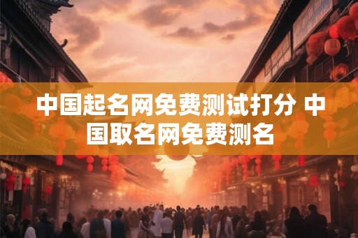 中国起名网免费测试打分 中国取名网免费测名