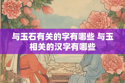 与玉石有关的字有哪些 与玉相关的汉字有哪些