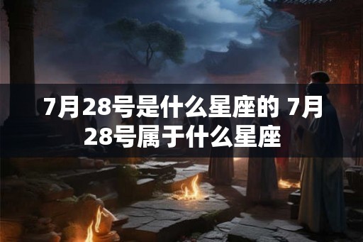 7月28号是什么星座的 7月28号属于什么星座