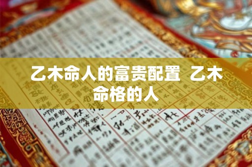 乙木命人的富贵配置  乙木命格的人