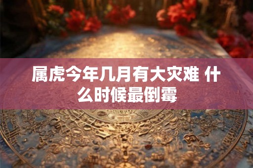 属虎今年几月有大灾难 什么时候最倒霉
