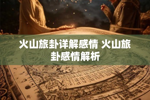 火山旅卦详解感情 火山旅卦感情解析