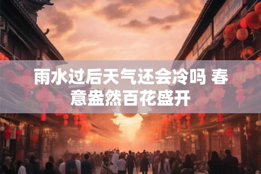 雨水过后天气还会冷吗 春意盎然百花盛开