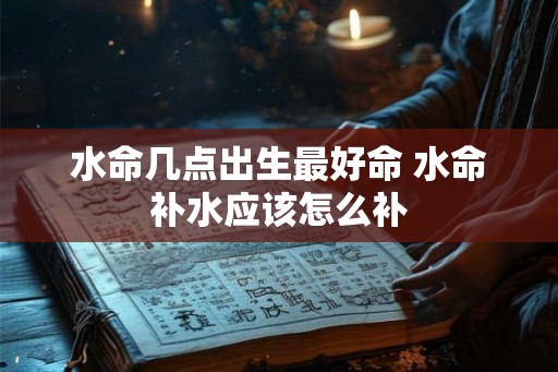 水命几点出生最好命 水命补水应该怎么补