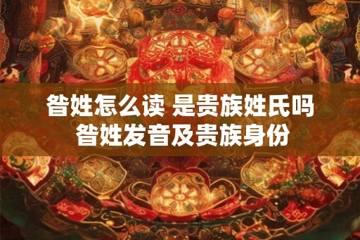 昝姓怎么读 是贵族姓氏吗 昝姓发音及贵族身份
