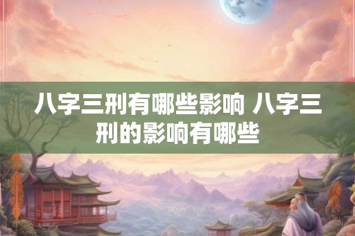 八字三刑有哪些影响 八字三刑的影响有哪些
