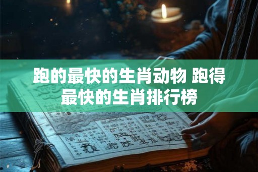 跑的最快的生肖动物 跑得最快的生肖排行榜 跑的最快的生肖动物 跑得最快的生肖排行榜