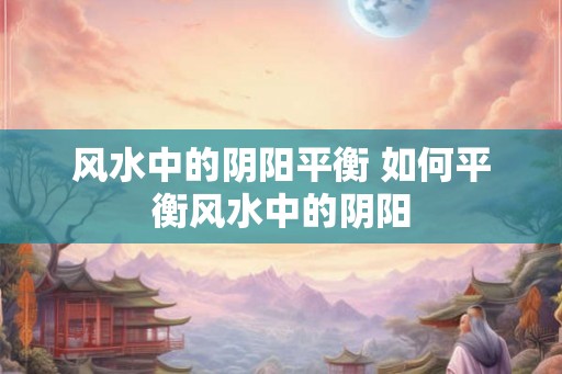 风水中的阴阳平衡 如何平衡风水中的阴阳