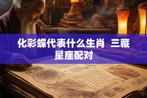 化彩蝶代表什么生肖 三藏星座配对 化彩蝶代表什么生肖 三藏星座配对