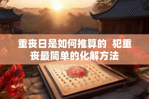 重丧日是如何推算的 犯重丧最简单的化解方法 重丧日是如何推算的 犯重丧最简单的化解方法