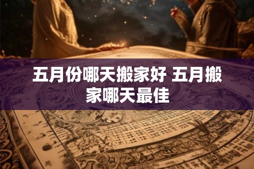 五月份哪天搬家好 五月搬家哪天最佳
