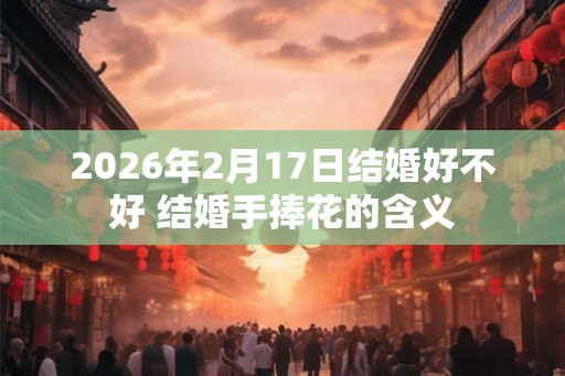 2026年2月17日结婚好不好 结婚手捧花的含义
