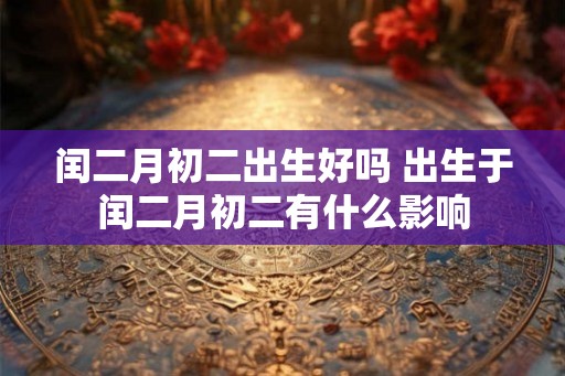 闰二月初二出生好吗 出生于闰二月初二有什么影响