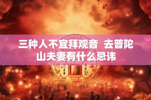 三种人不宜拜观音  去普陀山夫妻有什么忌讳