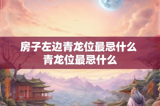房子左边青龙位最忌什么 青龙位最忌什么