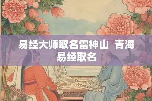 易经大师取名雷神山  青海易经取名