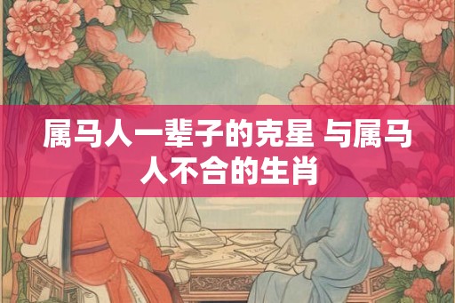 属马人一辈子的克星 与属马人不合的生肖