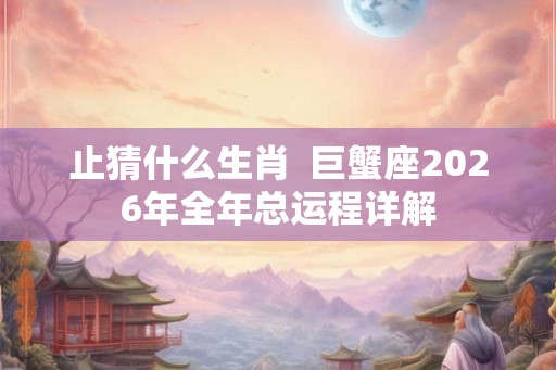 止猜什么生肖  巨蟹座2026年全年总运程详解