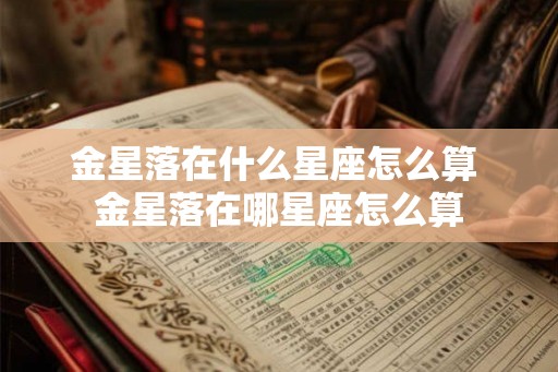 金星落在什么星座怎么算 金星落在哪星座怎么算