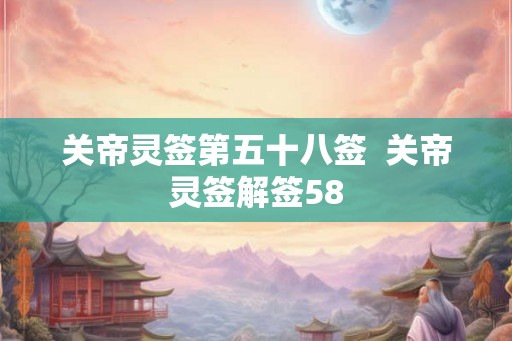 关帝灵签第五十八签 关帝灵签解签58 关帝灵签第五十八签 关帝灵签解签58