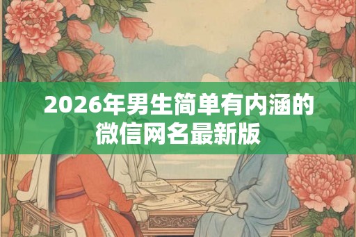 2026年男生简单有内涵的微信网名最新版
