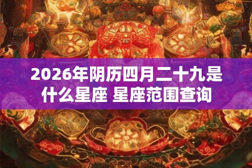 2026年阴历四月二十九是什么星座 星座范围查询