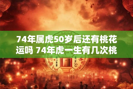 74年属虎50岁后还有桃花运吗 74年虎一生有几次桃花运