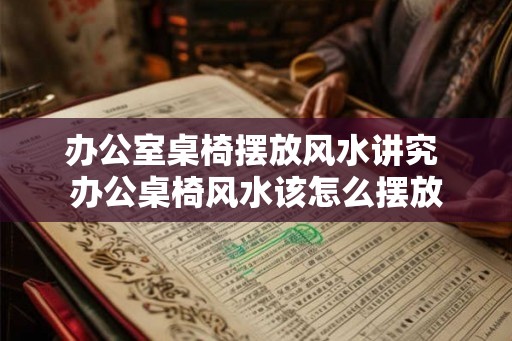 办公室桌椅摆放风水讲究 办公桌椅风水该怎么摆放 办公室桌椅摆放风水讲究 办公桌椅风水该怎么摆放