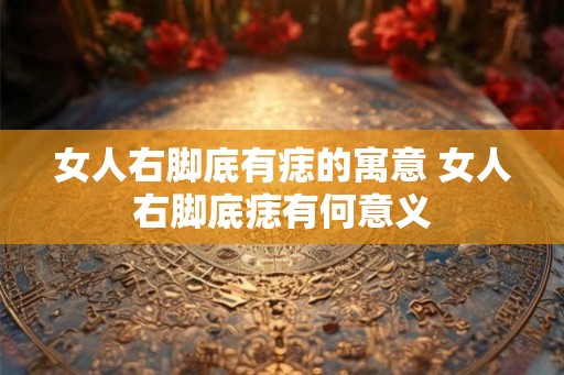 女人右脚底有痣的寓意 女人右脚底痣有何意义