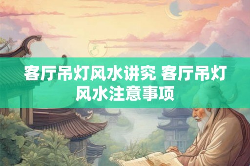 客厅吊灯风水讲究 客厅吊灯风水注意事项