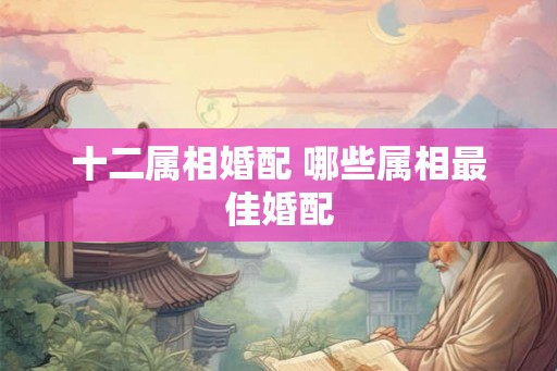 十二属相婚配 哪些属相最佳婚配