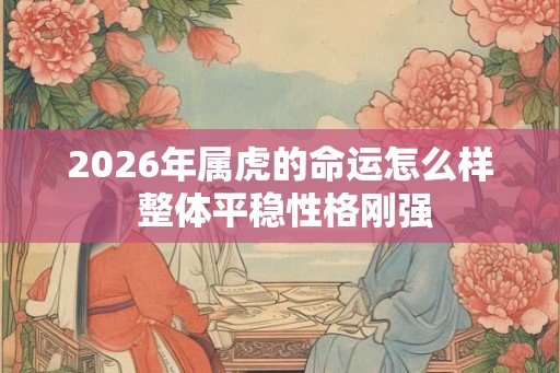 2026年属虎的命运怎么样 整体平稳性格刚强