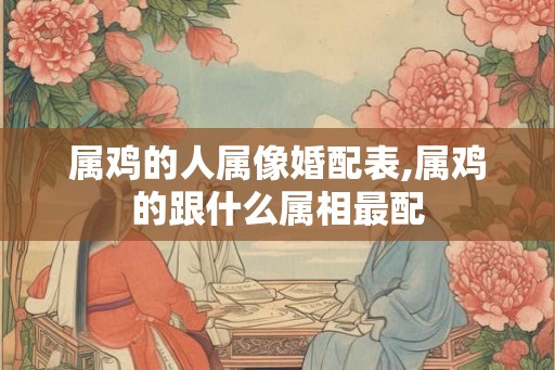 属鸡的人属像婚配表,属鸡的跟什么属相最配