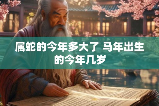 属蛇的今年多大了 马年出生的今年几岁