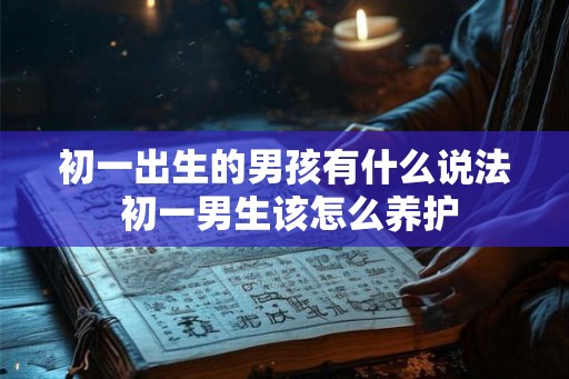 初一出生的男孩有什么说法 初一男生该怎么养护