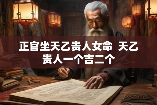 正官坐天乙贵人女命  天乙贵人一个吉二个