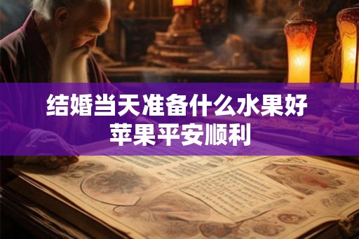 结婚当天准备什么水果好 苹果平安顺利 结婚当天准备什么水果好 苹果平安顺利