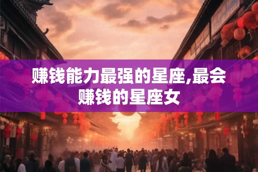 赚钱能力最强的星座,最会赚钱的星座女