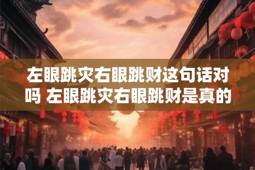 左眼跳灾右眼跳财这句话对吗 左眼跳灾右眼跳财是真的吗 左眼跳灾右眼跳财这句话对吗 左眼跳灾右眼跳财是真的吗