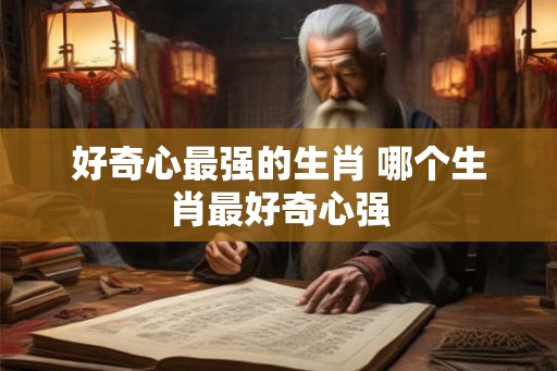 好奇心最强的生肖 哪个生肖最好奇心强 好奇心最强的生肖 哪个生肖最好奇心强