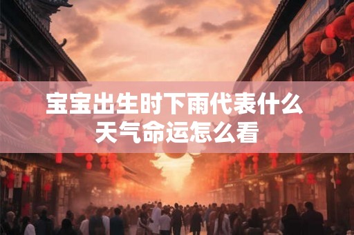 宝宝出生时下雨代表什么 天气命运怎么看