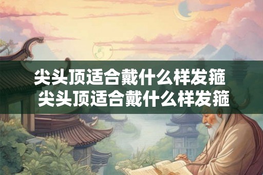 尖头顶适合戴什么样发箍 尖头顶适合戴什么样发箍 尖头顶适合戴什么样发箍 尖头顶适合戴什么样发箍