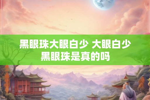 黑眼珠大眼白少 大眼白少黑眼珠是真的吗
