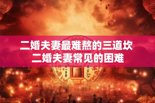 二婚夫妻最难熬的三道坎 二婚夫妻常见的困难
