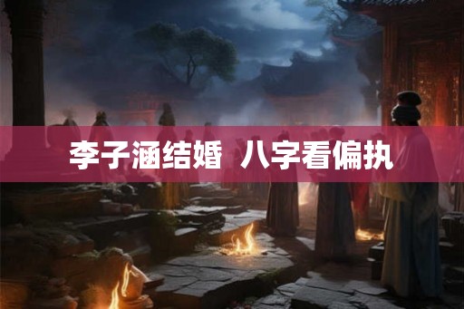 李子涵结婚  八字看偏执