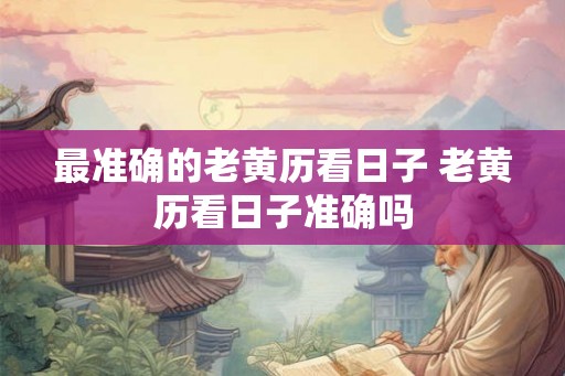 最准确的老黄历看日子 老黄历看日子准确吗