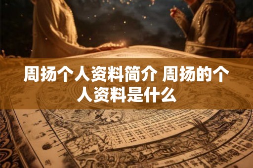 周扬个人资料简介 周扬的个人资料是什么