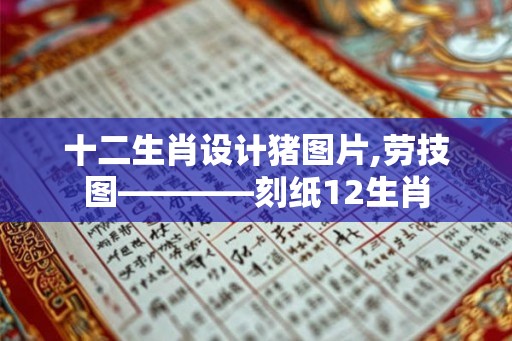十二生肖设计猪图片,劳技图————刻纸12生肖