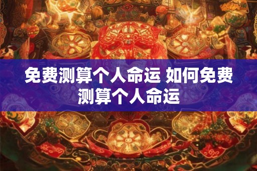 免费测算个人命运 如何免费测算个人命运 免费测算个人命运 如何免费测算个人命运